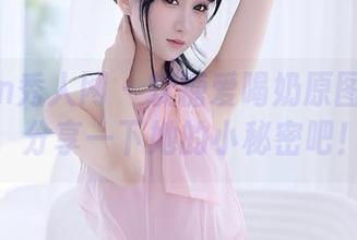 Xiuren秀人网 - 软糖爱喝奶原图嗨翻天，分享一下她的小秘密吧！