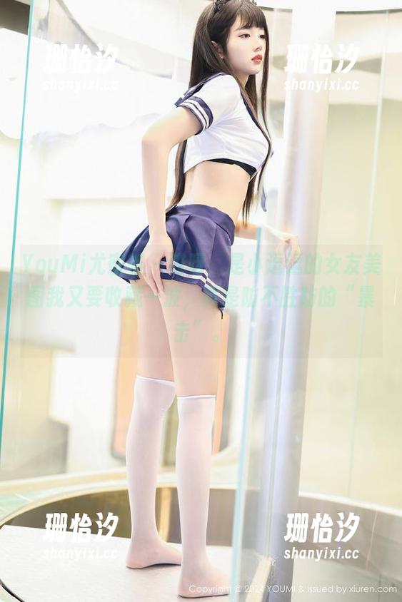 YouMi尤蜜荟 - 哎呀，是小逗逗的女友美图我又要收藏一波，真是防不胜防的“暴击”。