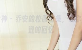 头条女神 - 乔安的校服图集，带你重温青涩的回忆