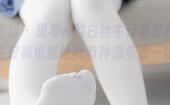 紧急企划 - 见希w的白丝牛仔裤套图，单纯的牛仔裤也能让我有种想多看一眼的冲动…